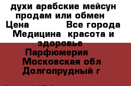 духи арабские мейсун продам или обмен › Цена ­ 2 000 - Все города Медицина, красота и здоровье » Парфюмерия   . Московская обл.,Долгопрудный г.